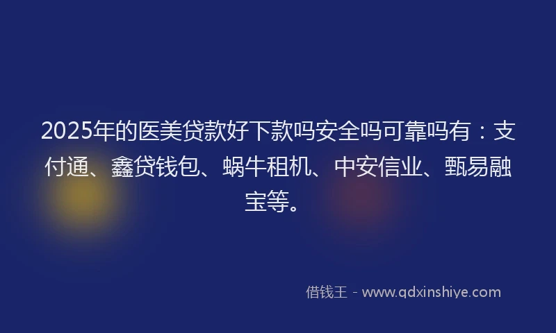2025年的医美贷款好下款吗安全吗可靠吗有：支付通、鑫贷钱包、蜗牛租机、中安信业、甄易融宝等。