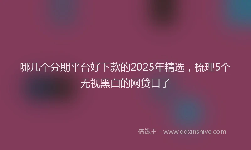 哪几个分期平台好下款的2025年精选，梳理5个无视黑白的网贷口子