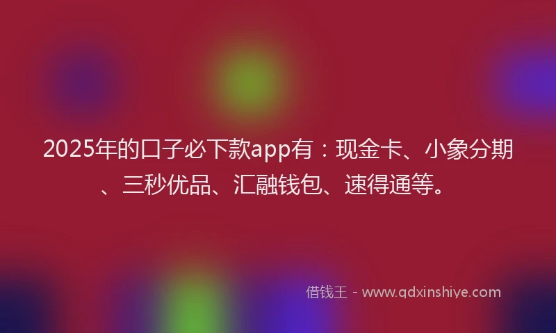 2025年的口子必下款app有：现金卡、小象分期、三秒优品、汇融钱包、速得通等。