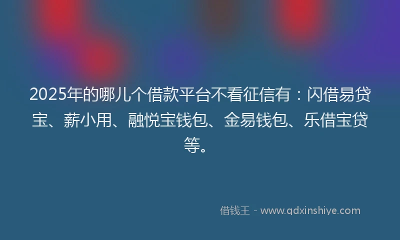 2025年的哪儿个借款平台不看征信有：闪借易贷宝、薪小用、融悦宝钱包、金易钱包、乐借宝贷等。