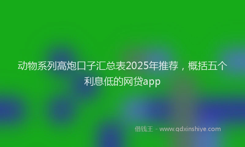 动物系列高炮口子汇总表2025年推荐，概括五个利息低的网贷app