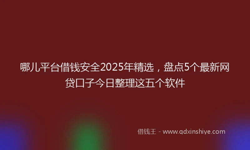 哪儿平台借钱安全2025年精选，盘点5个最新网贷口子今日整理这五个软件