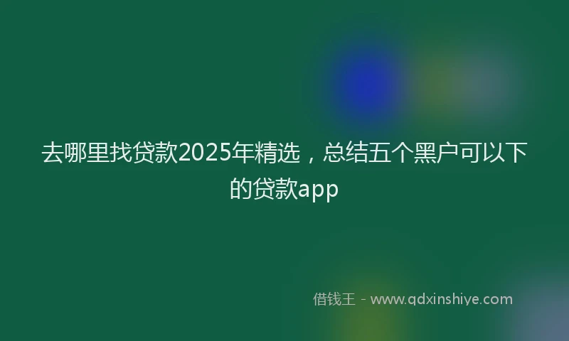 去哪里找贷款2025年精选，总结五个黑户可以下的贷款app