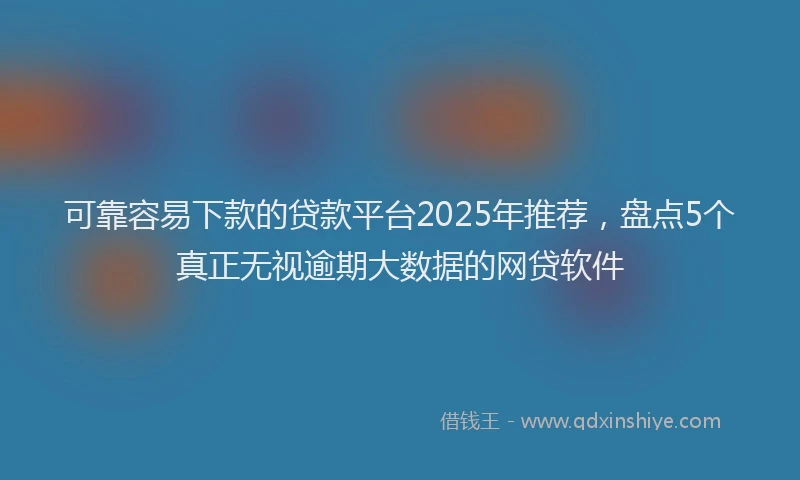 可靠容易下款的贷款平台2025年推荐，盘点5个真正无视逾期大数据的网贷软件