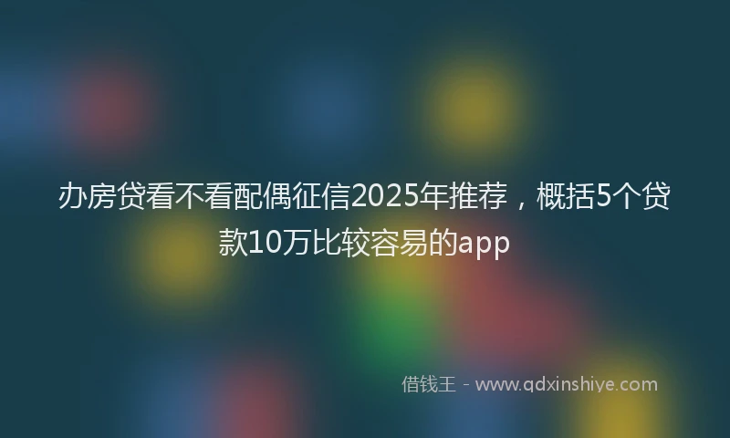 办房贷看不看配偶征信2025年推荐，概括5个贷款10万比较容易的app