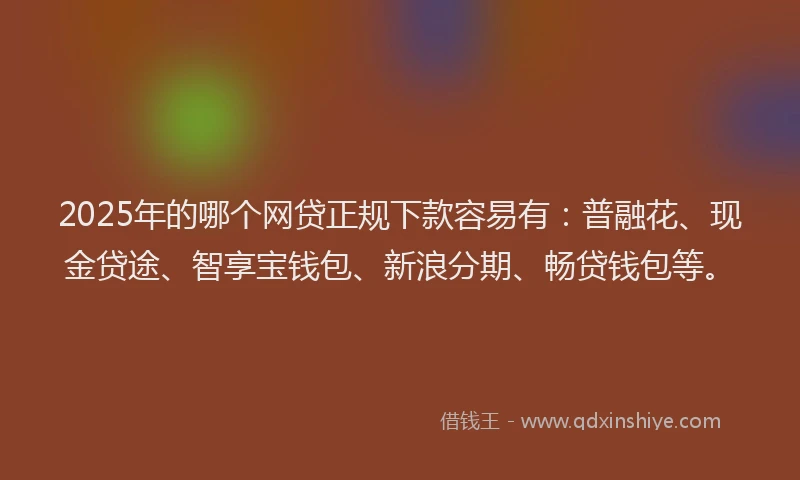 2025年的哪个网贷正规下款容易有：普融花、现金贷途、智享宝钱包、新浪分期、畅贷钱包等。