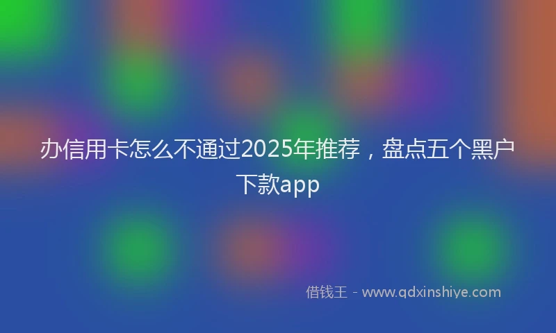 办信用卡怎么不通过2025年推荐，盘点五个黑户下款app