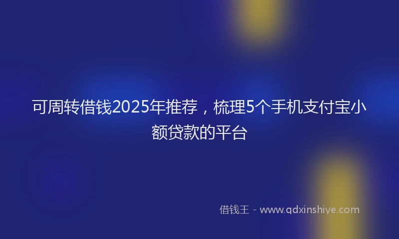 可周转借钱2025年推荐，梳理5个手机支付宝小额贷款的平台