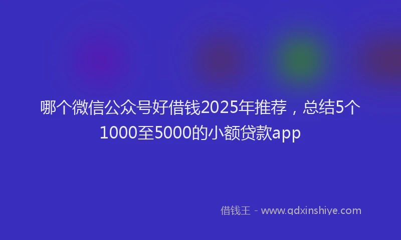 哪个微信公众号好借钱2025年推荐，总结5个1000至5000的小额贷款app