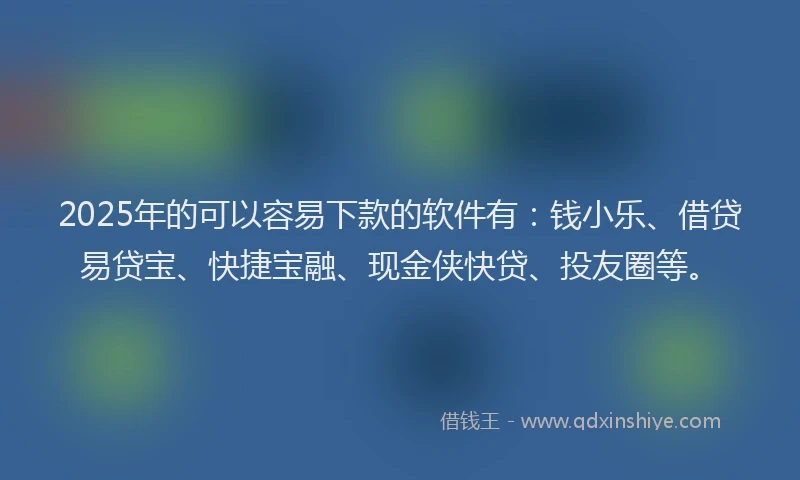 2025年的可以容易下款的软件有：钱小乐、借贷易贷宝、快捷宝融、现金侠快贷、投友圈等。