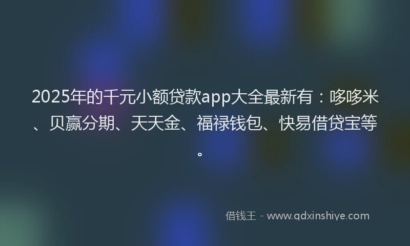 2025年的千元小额贷款app大全最新有：哆哆米、贝赢分期、天天金、福禄钱包、快易借贷宝等。