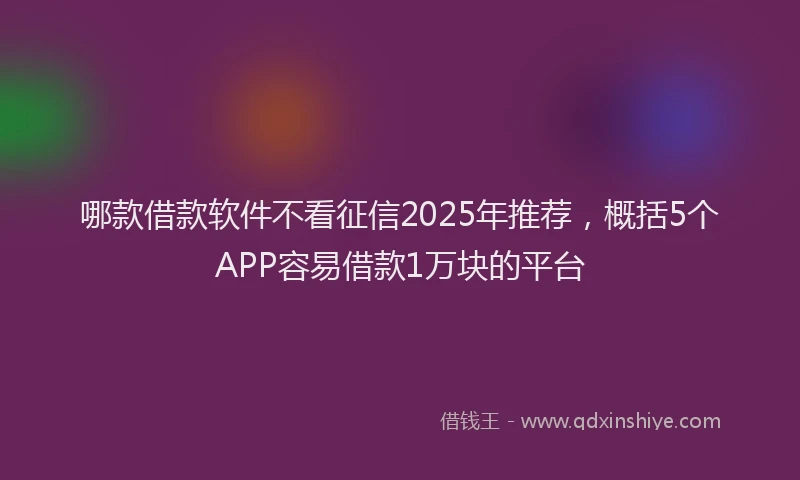 哪款借款软件不看征信2025年推荐，概括5个APP容易借款1万块的平台