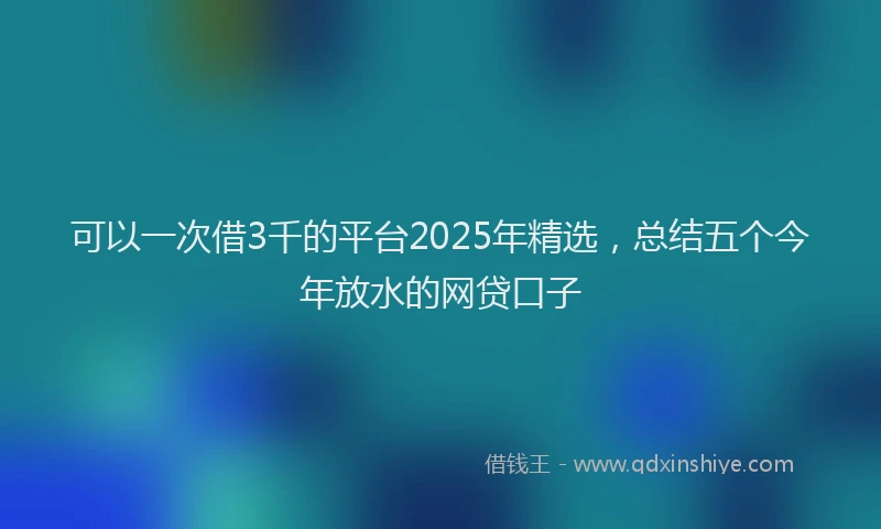 可以一次借3千的平台2025年精选，总结五个今年放水的网贷口子
