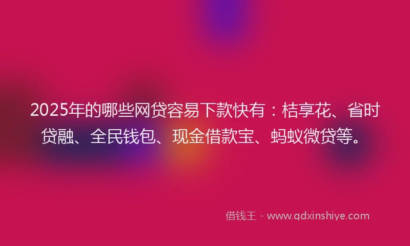 2025年的哪些网贷容易下款快有：桔享花、省时贷融、全民钱包、现金借款宝、蚂蚁微贷等。