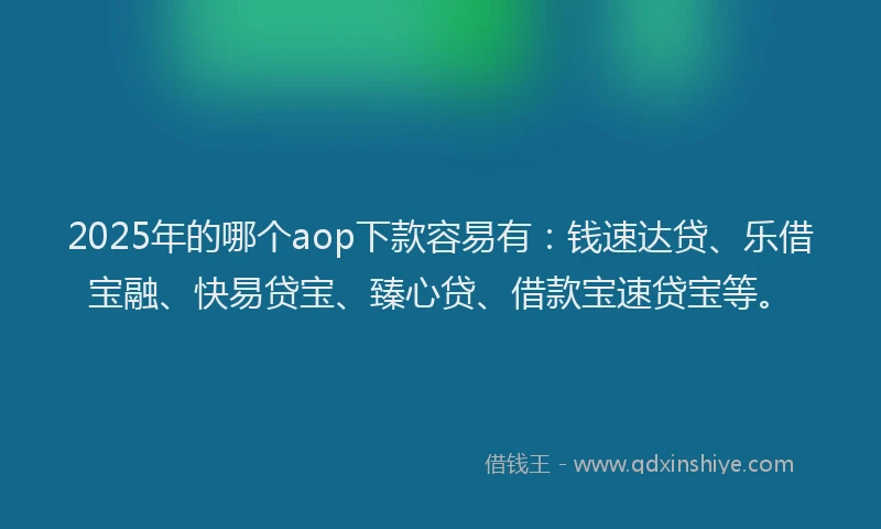2025年的哪个aop下款容易有：钱速达贷、乐借宝融、快易贷宝、臻心贷、借款宝速贷宝等。