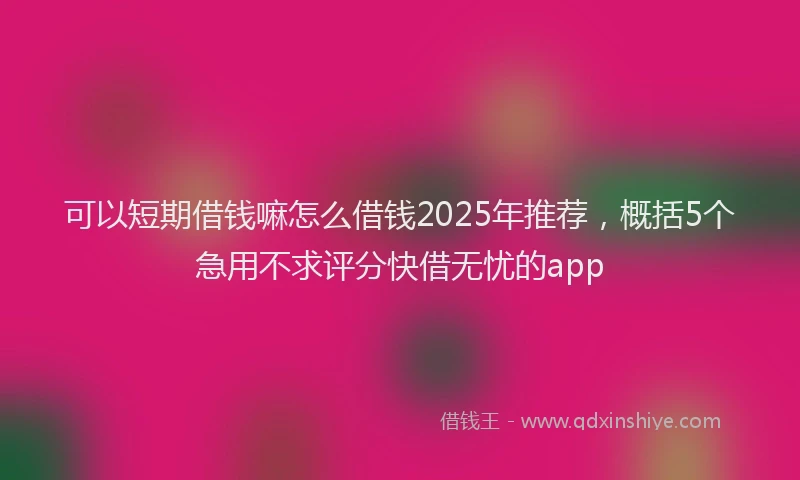 可以短期借钱嘛怎么借钱2025年推荐，概括5个急用不求评分快借无忧的app