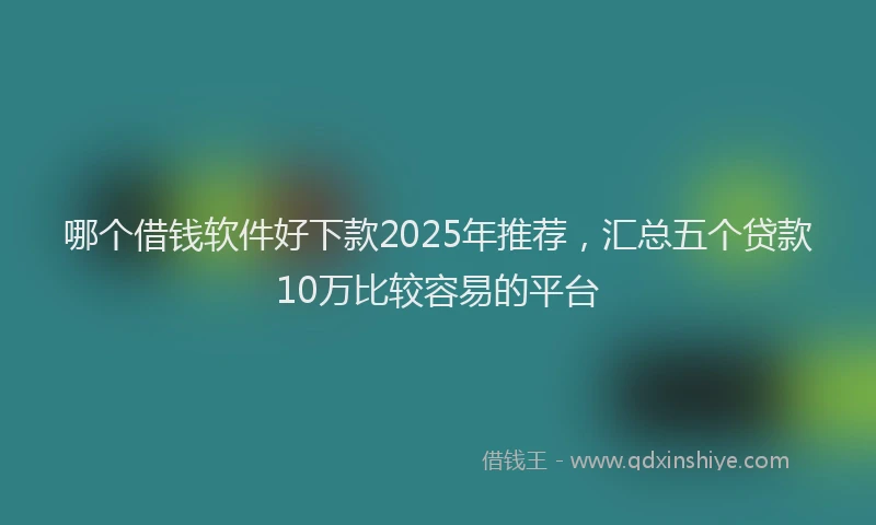 哪个借钱软件好下款2025年推荐，汇总五个贷款10万比较容易的平台