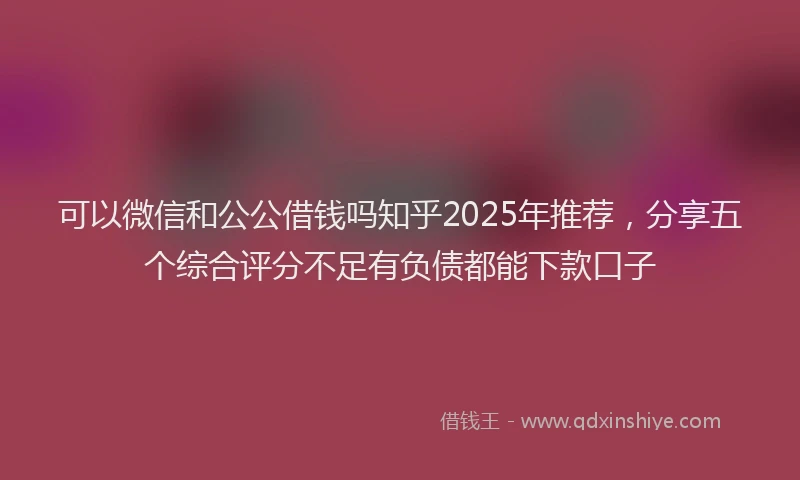 可以微信和公公借钱吗知乎2025年推荐，分享五个综合评分不足有负债都能下款口子