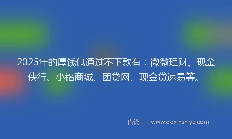 2025年的厚钱包通过不下款有：微微理财、现金侠行、小铭商城、团贷网、现金贷速易等。