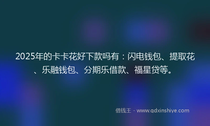 2025年的卡卡花好下款吗有：闪电钱包、提取花、乐融钱包、分期乐借款、福星贷等。