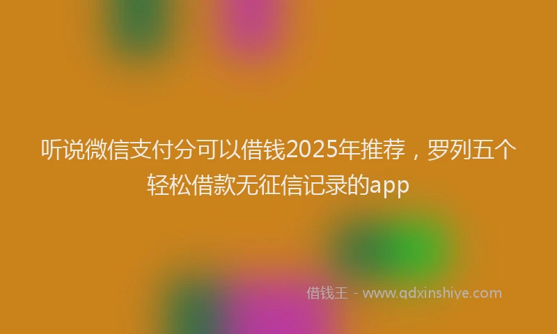 听说微信支付分可以借钱2025年推荐，罗列五个轻松借款无征信记录的app