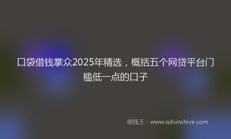 口袋借钱掌众2025年精选，概括五个网贷平台门槛低一点的口子