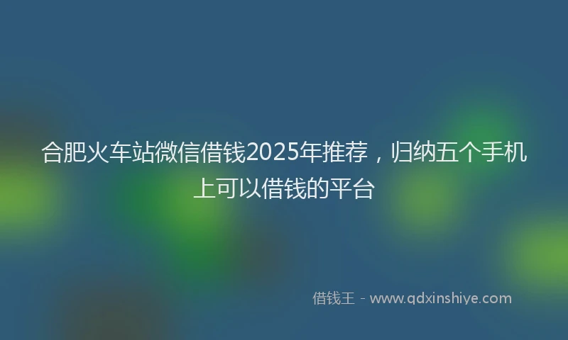合肥火车站微信借钱2025年推荐，归纳五个手机上可以借钱的平台