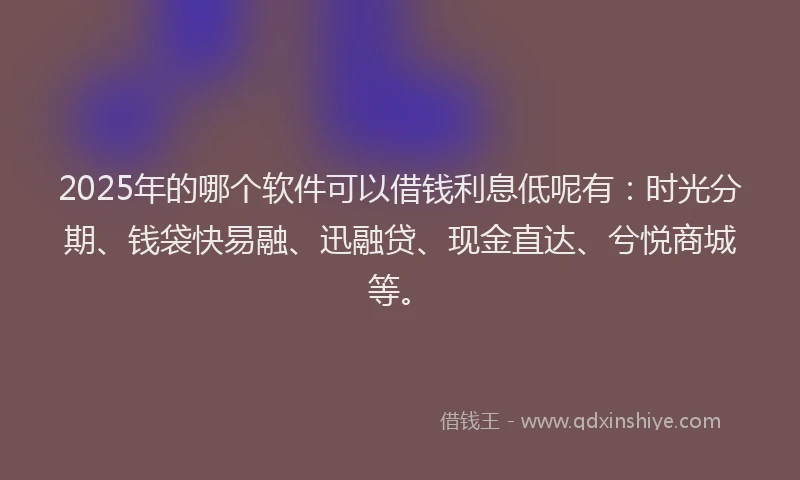 2025年的哪个软件可以借钱利息低呢有：时光分期、钱袋快易融、迅融贷、现金直达、兮悦商城等。