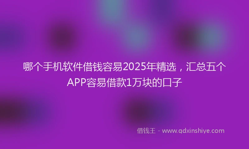 哪个手机软件借钱容易2025年精选，汇总五个APP容易借款1万块的口子