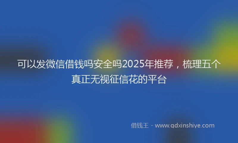 可以发微信借钱吗安全吗2025年推荐，梳理五个真正无视征信花的平台