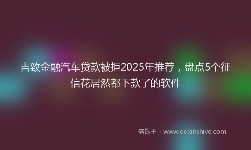 吉致金融汽车贷款被拒2025年推荐，盘点5个征信花居然都下款了的软件