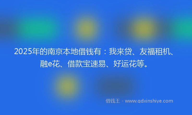 2025年的南京本地借钱有：我来贷、友福租机、融e花、借款宝速易、好运花等。