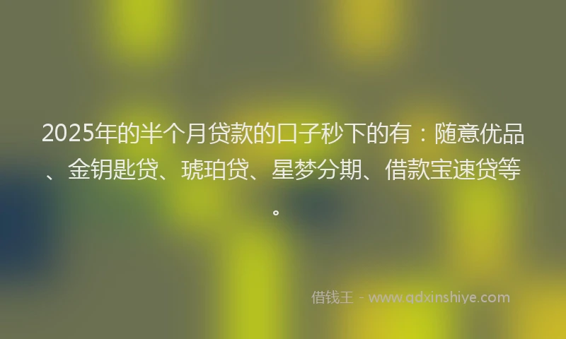 2025年的半个月贷款的口子秒下的有：随意优品、金钥匙贷、琥珀贷、星梦分期、借款宝速贷等。