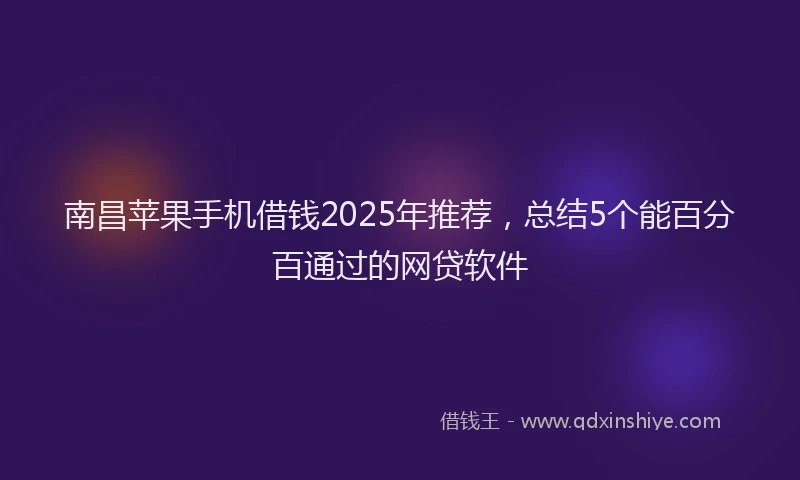 南昌苹果手机借钱2025年推荐，总结5个能百分百通过的网贷软件