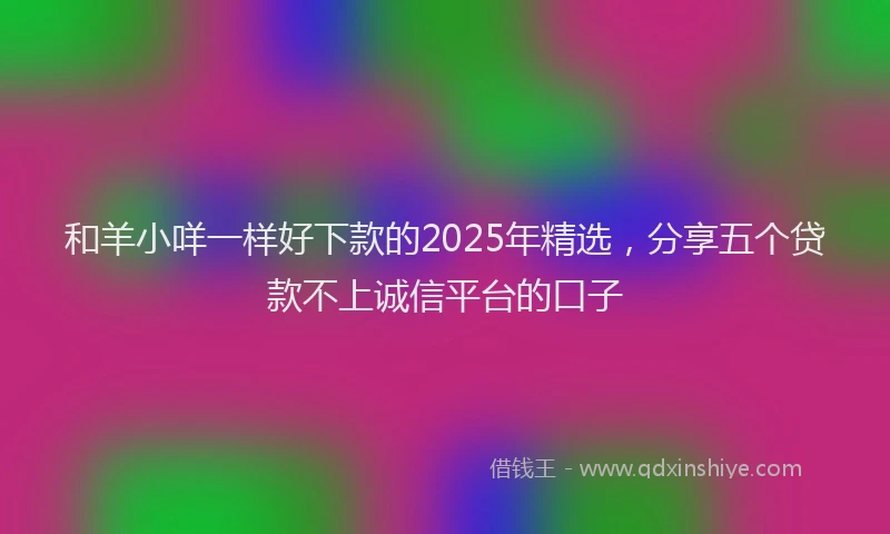 和羊小咩一样好下款的2025年精选，分享五个贷款不上诚信平台的口子