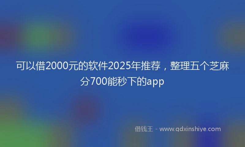 可以借2000元的软件2025年推荐，整理五个芝麻分700能秒下的app