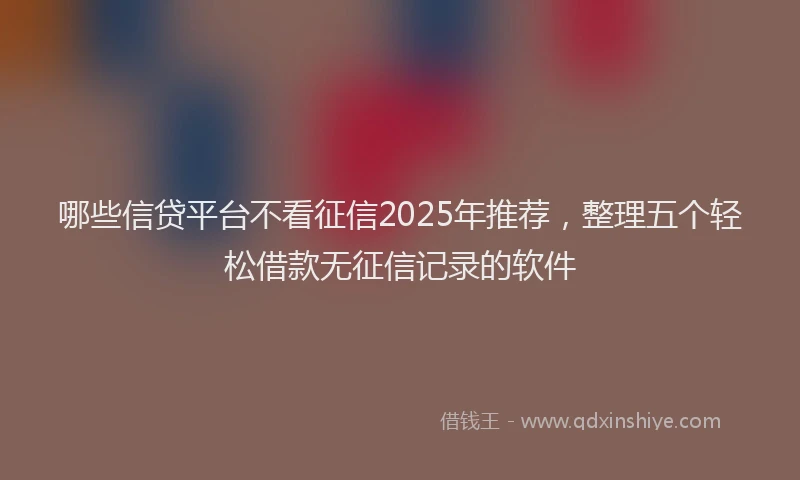 哪些信贷平台不看征信2025年推荐，整理五个轻松借款无征信记录的软件
