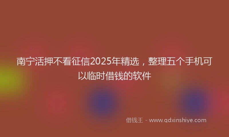 南宁活押不看征信2025年精选，整理五个手机可以临时借钱的软件