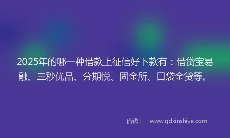 2025年的哪一种借款上征信好下款有：借贷宝易融、三秒优品、分期悦、固金所、口袋金贷等。