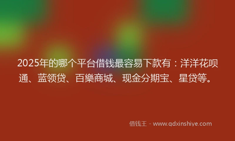 2025年的哪个平台借钱最容易下款有：洋洋花呗通、蓝领贷、百樂商城、现金分期宝、星贷等。