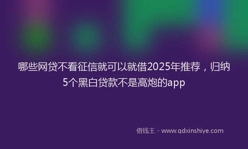 哪些网贷不看征信就可以就借2025年推荐，归纳5个黑白贷款不是高炮的app