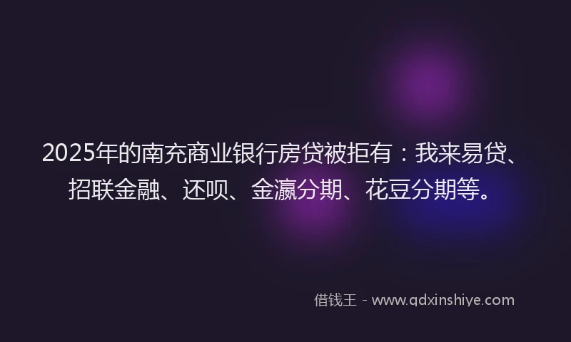 2025年的南充商业银行房贷被拒有：我来易贷、招联金融、还呗、金瀛分期、花豆分期等。