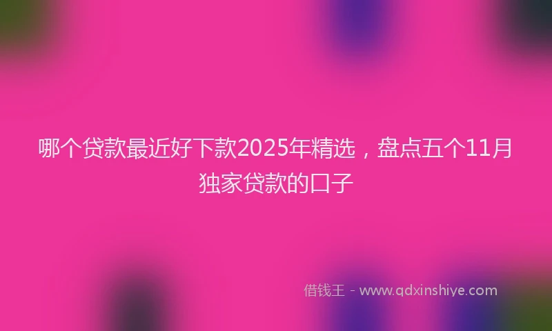 哪个贷款最近好下款2025年精选，盘点五个11月独家贷款的口子