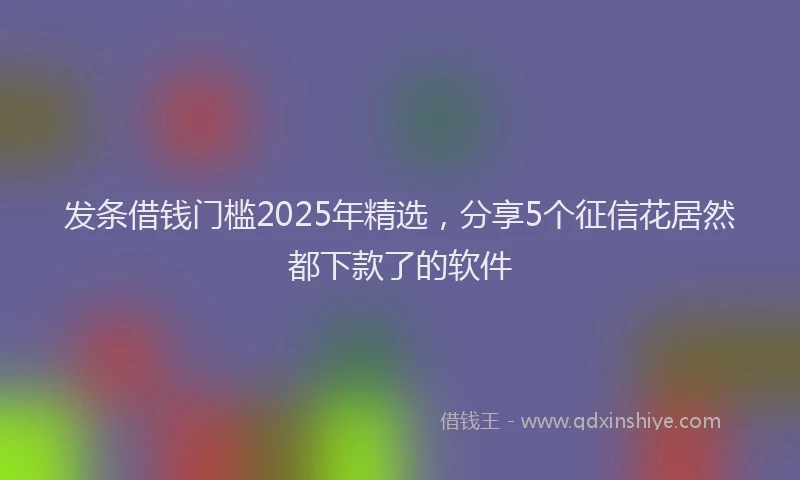 发条借钱门槛2025年精选，分享5个征信花居然都下款了的软件