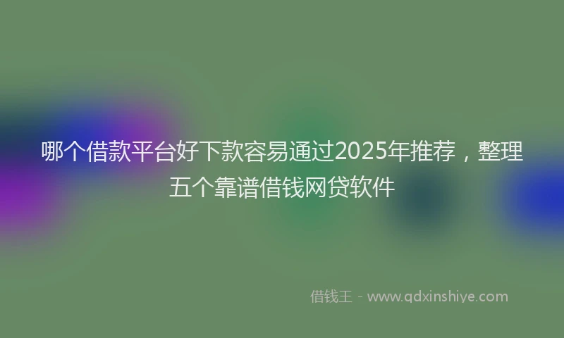 哪个借款平台好下款容易通过2025年推荐，整理五个靠谱借钱网贷软件