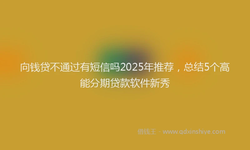 向钱贷不通过有短信吗2025年推荐，总结5个高能分期贷款软件新秀