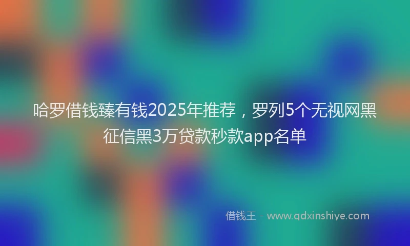 哈罗借钱臻有钱2025年推荐，罗列5个无视网黑征信黑3万贷款秒款app名单