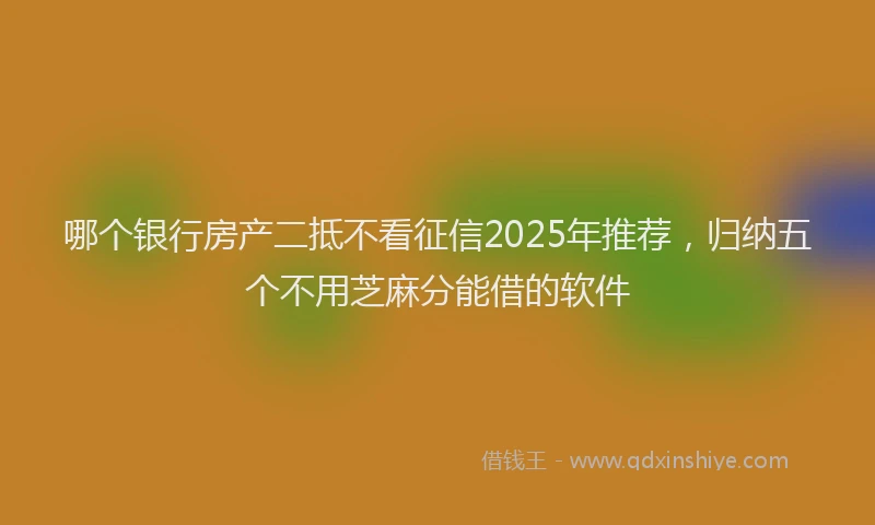 哪个银行房产二抵不看征信2025年推荐，归纳五个不用芝麻分能借的软件