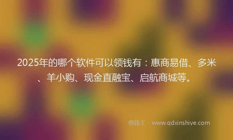 2025年的哪个软件可以领钱有：惠商易借、多米、羊小购、现金直融宝、启航商城等。