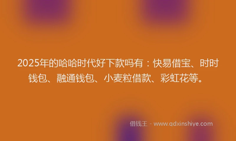 2025年的哈哈时代好下款吗有：快易借宝、时时钱包、融通钱包、小麦粒借款、彩虹花等。